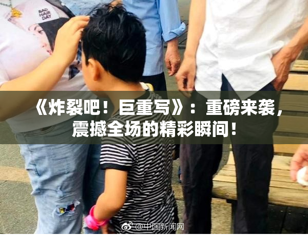 《炸裂吧！巨重写》：重磅来袭，震撼全场的精彩瞬间！