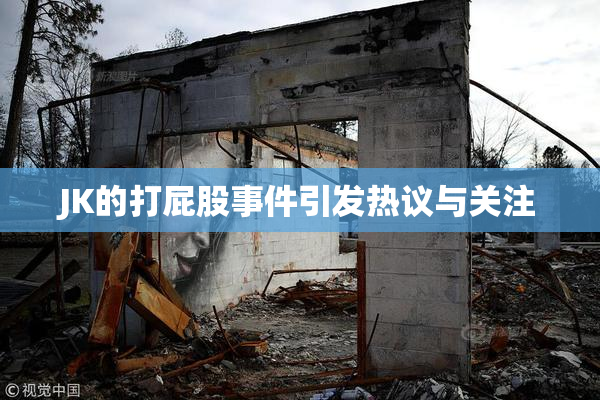 JK的打屁股事件引发热议与关注