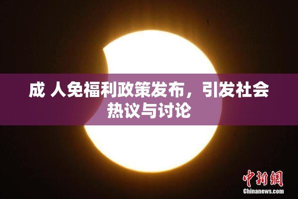 成 人免福利政策发布，引发社会热议与讨论