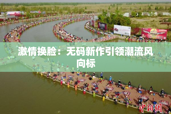 激情换脸：无码新作引领潮流风向标