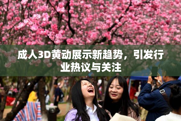 成人3D黄动展示新趋势，引发行业热议与关注