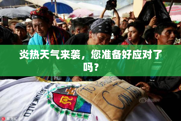 炎热天气来袭，您准备好应对了吗？
