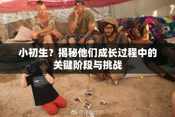 小初生？揭秘他们成长过程中的关键阶段与挑战