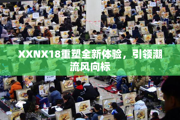 XXNX18重塑全新体验，引领潮流风向标