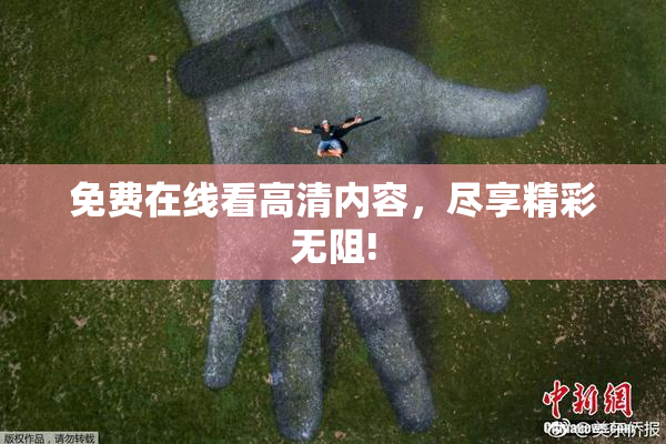 免费在线看高清内容，尽享精彩无阻!