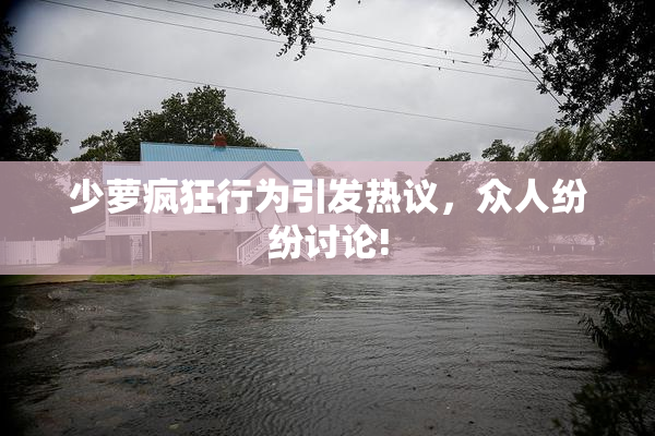 少萝疯狂行为引发热议，众人纷纷讨论!