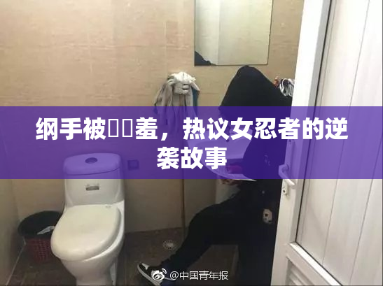 纲手被❌‌羞，热议女忍者的逆袭故事