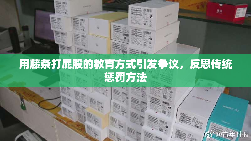 用藤条打屁股的教育方式引发争议，反思传统惩罚方法