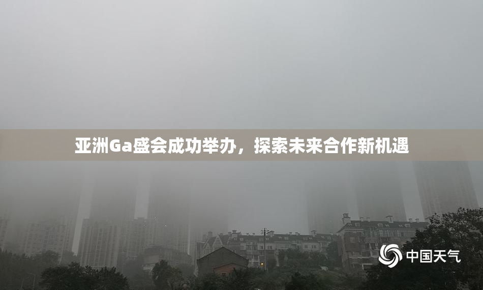 亚洲Ga盛会成功举办，探索未来合作新机遇