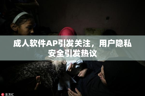 成人软件AP引发关注，用户隐私安全引发热议