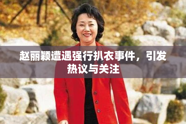 赵丽颖遭遇强行扒衣事件，引发热议与关注