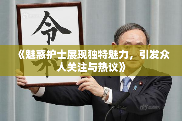 《魅惑护士展现独特魅力，引发众人关注与热议》