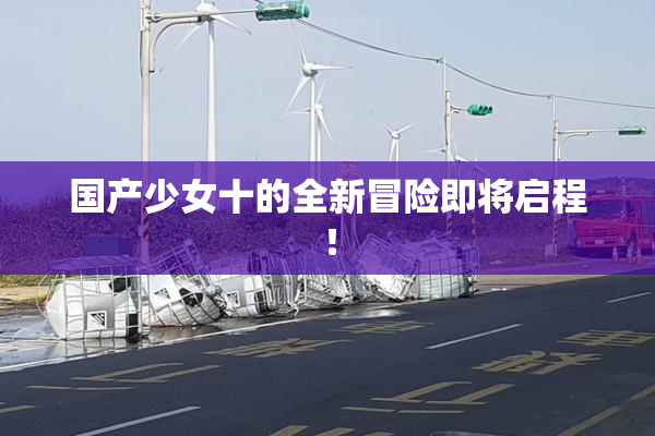 国产少女十的全新冒险即将启程！