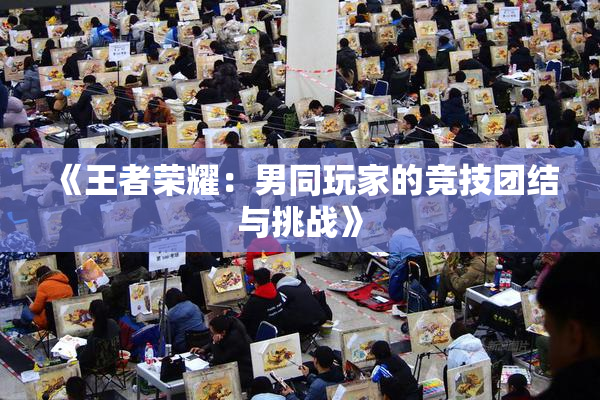 《王者荣耀：男同玩家的竞技团结与挑战》