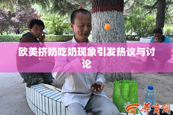欧美挤奶吃奶现象引发热议与讨论