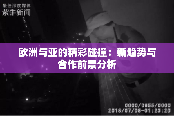 欧洲与亚的精彩碰撞：新趋势与合作前景分析