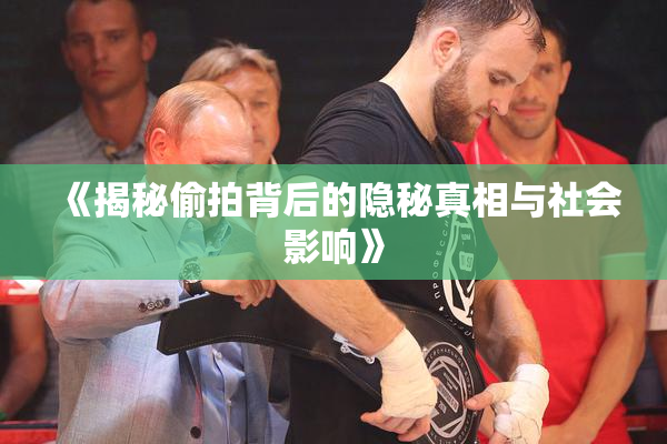《揭秘偷拍背后的隐秘真相与社会影响》