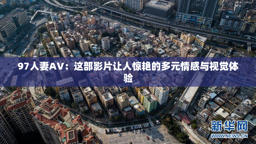 97人妻AV：这部影片让人惊艳的多元情感与视觉体验