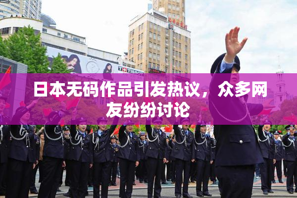 日本无码作品引发热议，众多网友纷纷讨论