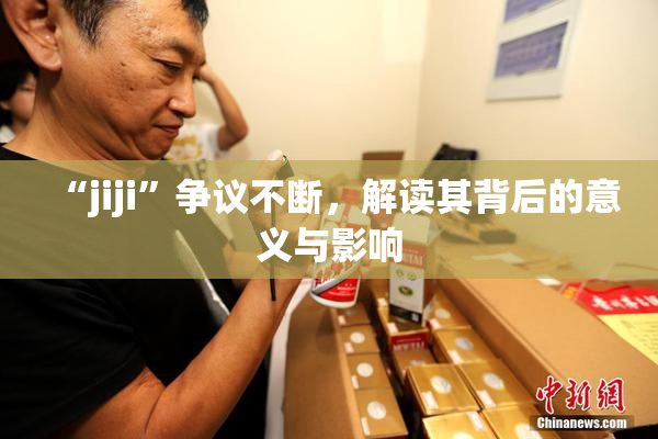 “jiji”争议不断，解读其背后的意义与影响