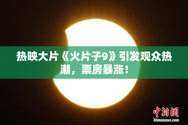 热映大片《火片子9》引发观众热潮，票房暴涨！