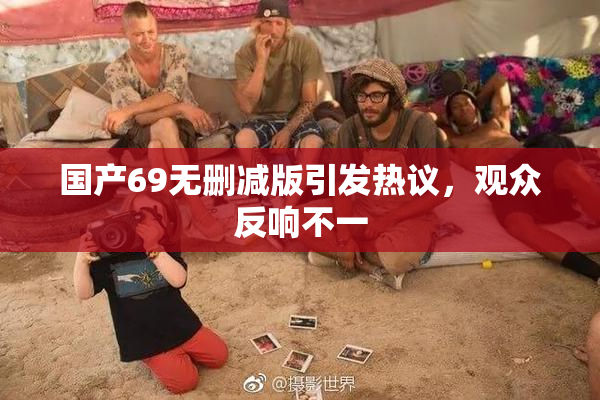 国产69无删减版引发热议，观众反响不一