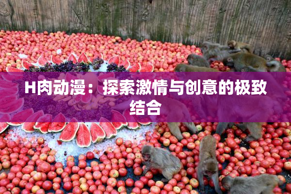 H肉动漫：探索激情与创意的极致结合