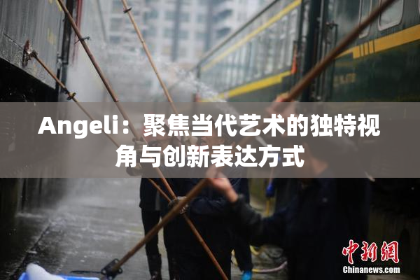 Angeli：聚焦当代艺术的独特视角与创新表达方式