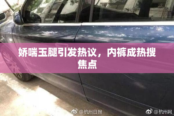 娇喘玉腿引发热议，内裤成热搜焦点