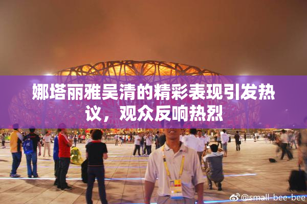娜塔丽雅吴清的精彩表现引发热议，观众反响热烈