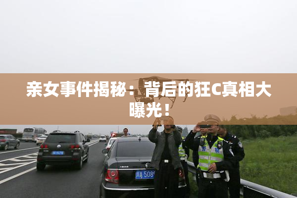 亲女事件揭秘：背后的狂C真相大曝光！