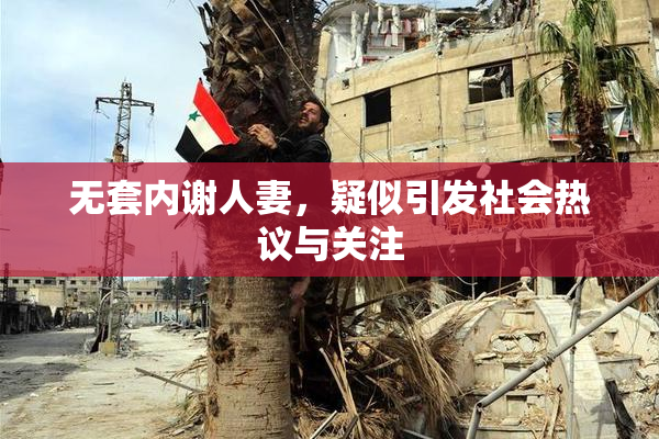 无套内谢人妻，疑似引发社会热议与关注