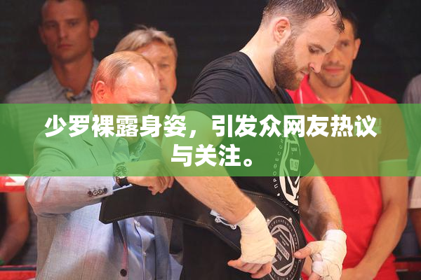 少罗裸露身姿，引发众网友热议与关注。
