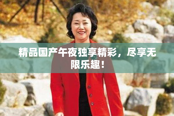 精品国产午夜独享精彩，尽享无限乐趣！