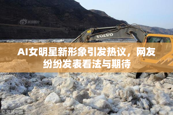 AI女明星新形象引发热议，网友纷纷发表看法与期待