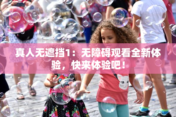 真人无遮挡1：无障碍观看全新体验，快来体验吧！