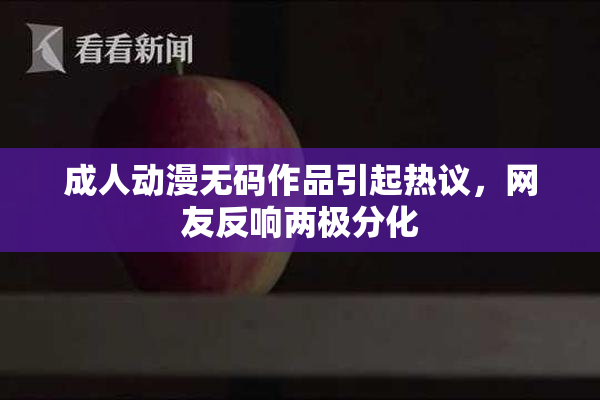 成人动漫无码作品引起热议，网友反响两极分化