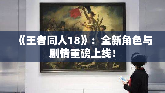 《王者同人18》：全新角色与剧情重磅上线！