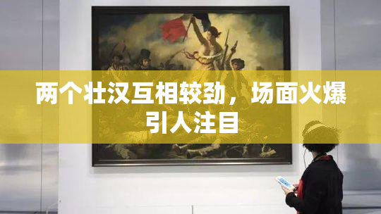 两个壮汉互相较劲，场面火爆引人注目