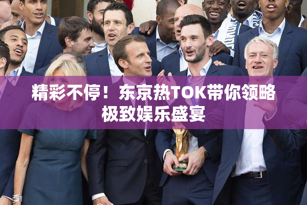 精彩不停！东京热TOK带你领略极致娱乐盛宴