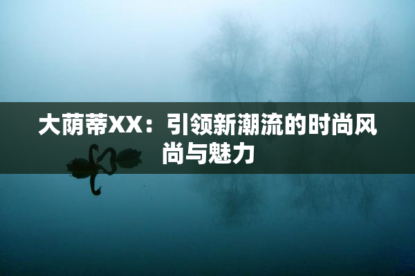 大荫蒂XX：引领新潮流的时尚风尚与魅力