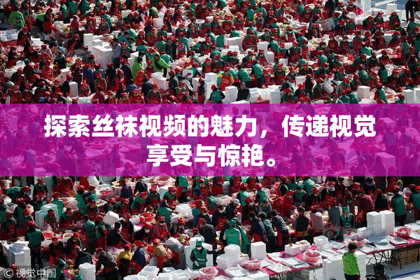 探索丝袜视频的魅力，传递视觉享受与惊艳。