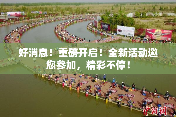 好消息！重磅开启！全新活动邀您参加，精彩不停！