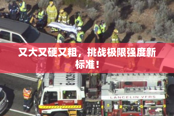 又大又硬又粗，挑战极限强度新标准！