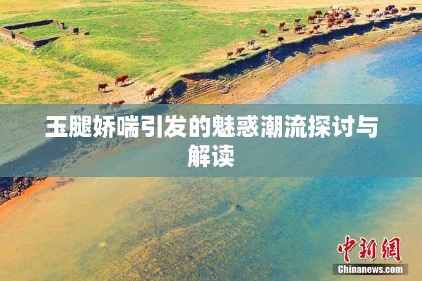 玉腿娇喘引发的魅惑潮流探讨与解读