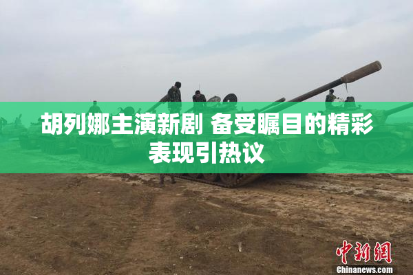 胡列娜主演新剧 备受瞩目的精彩表现引热议