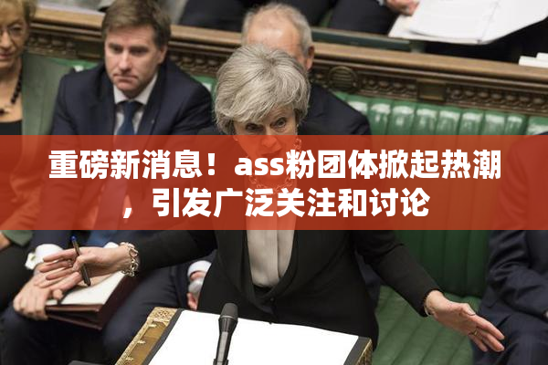 重磅新消息！ass粉团体掀起热潮，引发广泛关注和讨论