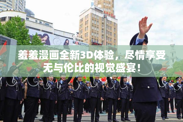 羞羞漫画全新3D体验，尽情享受无与伦比的视觉盛宴！