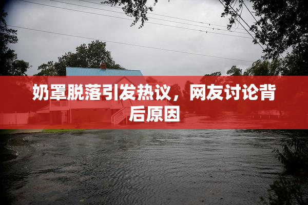 奶罩脱落引发热议，网友讨论背后原因