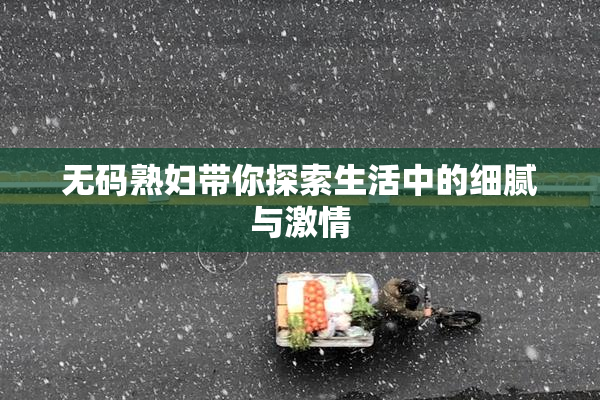 无码熟妇带你探索生活中的细腻与激情